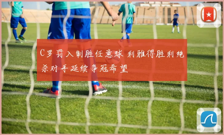 C罗罚入制胜任意球 利雅得胜利绝杀对手延续争冠希望