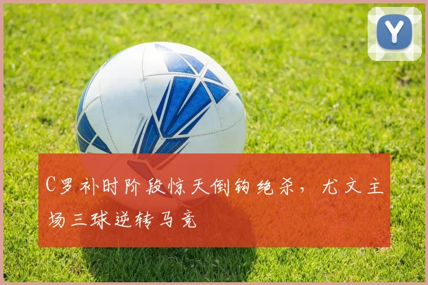 C罗补时阶段惊天倒钩绝杀，尤文主场三球逆转马竞