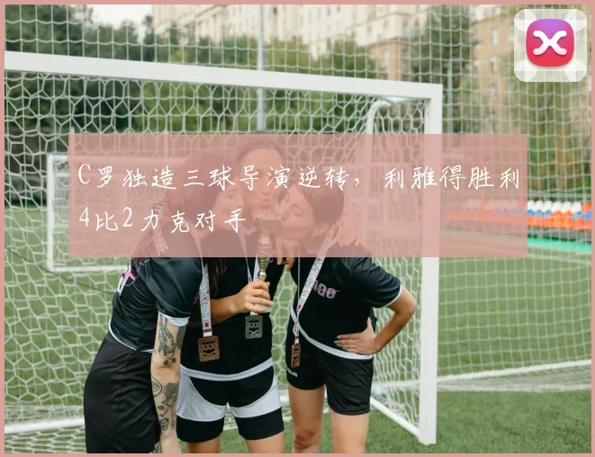 C罗独造三球导演逆转，利雅得胜利4比2力克对手