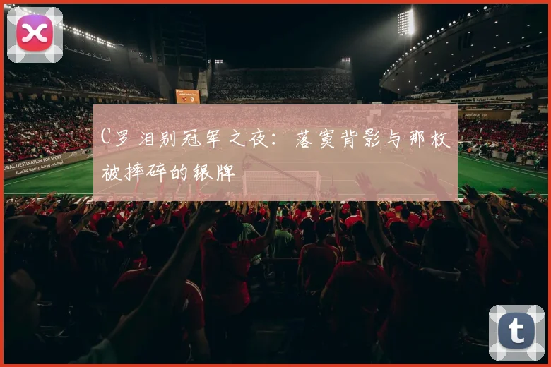 C罗泪别冠军之夜：落寞背影与那枚被摔碎的银牌