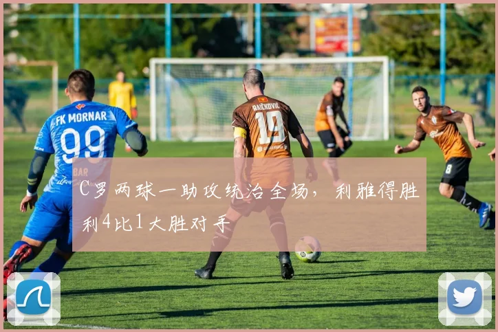 C罗两球一助攻统治全场，利雅得胜利4比1大胜对手