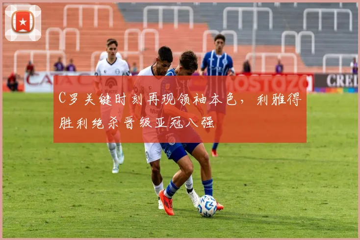C罗关键时刻再现领袖本色，利雅得胜利绝杀晋级亚冠八强