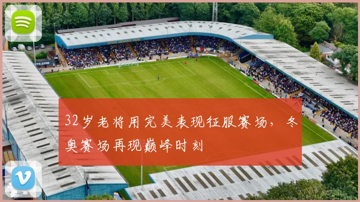 32岁老将用完美表现征服赛场，冬奥赛场再现巅峰时刻